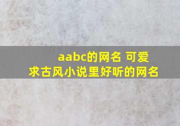 aabc的网名 可爱求古风小说里好听的网名